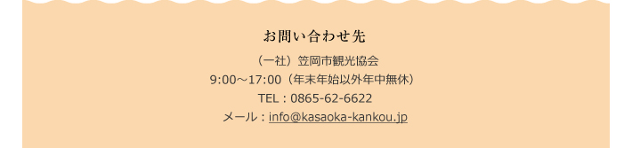 お問い合わせ先　（一社）笠岡市観光協会　9:00～17:00（年末年始以外年中無休）　TEL：0865-62-6622　メール：info@kasaoka-kankou.jp